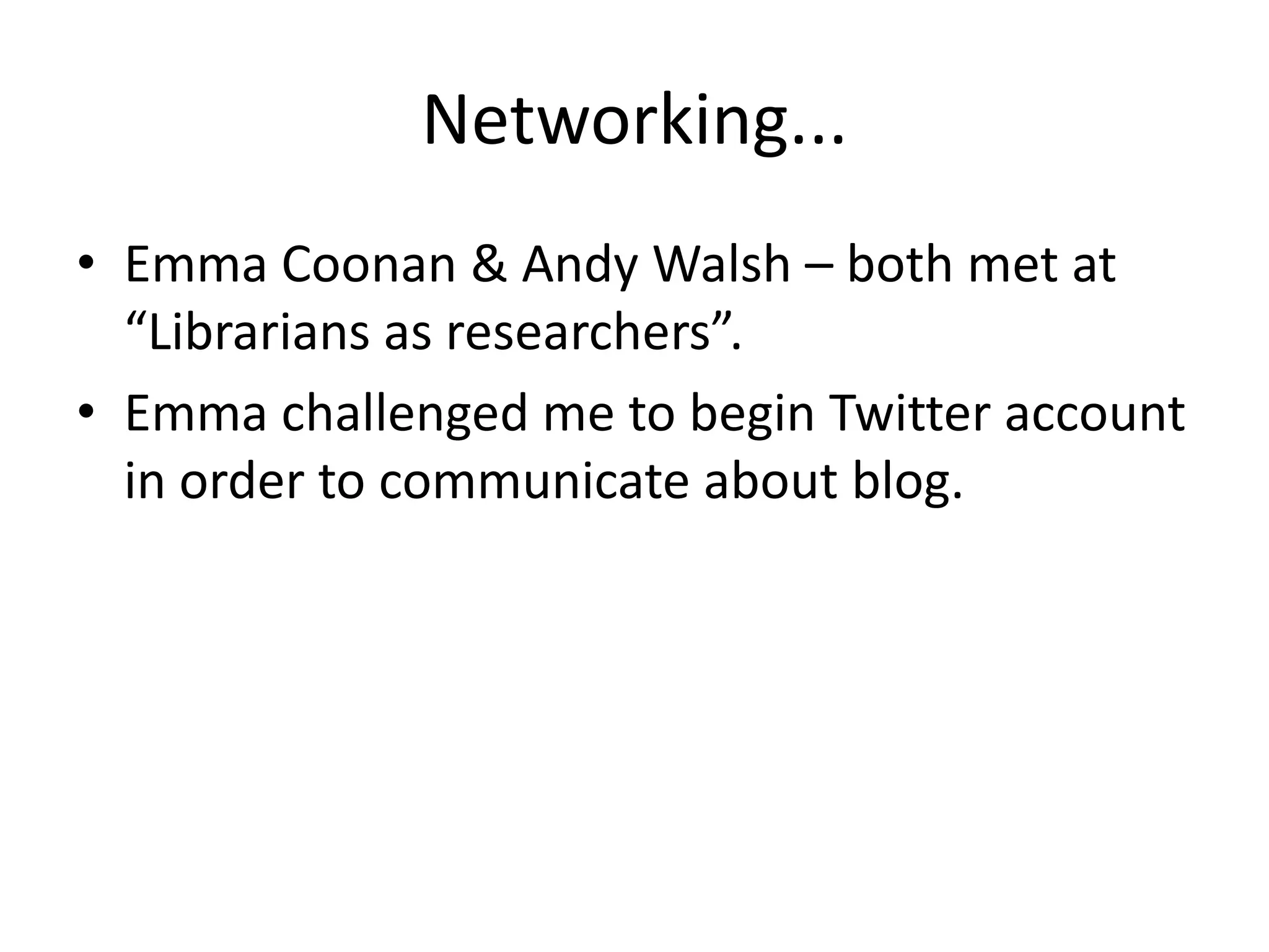 Networking...
• Emma Coonan & Andy Walsh – both met at
  “Librarians as researchers”.
• Emma challenged me to begin Twitter account
  in order to communicate about blog.
 