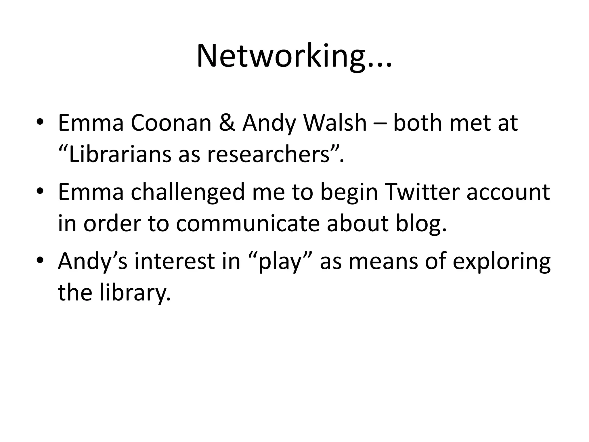 Networking...
• Emma Coonan & Andy Walsh – both met at
  “Librarians as researchers”.
• Emma challenged me to begin Twitter account
  in order to communicate about blog.
• Andy’s interest in “play” as means of exploring
  the library.
 