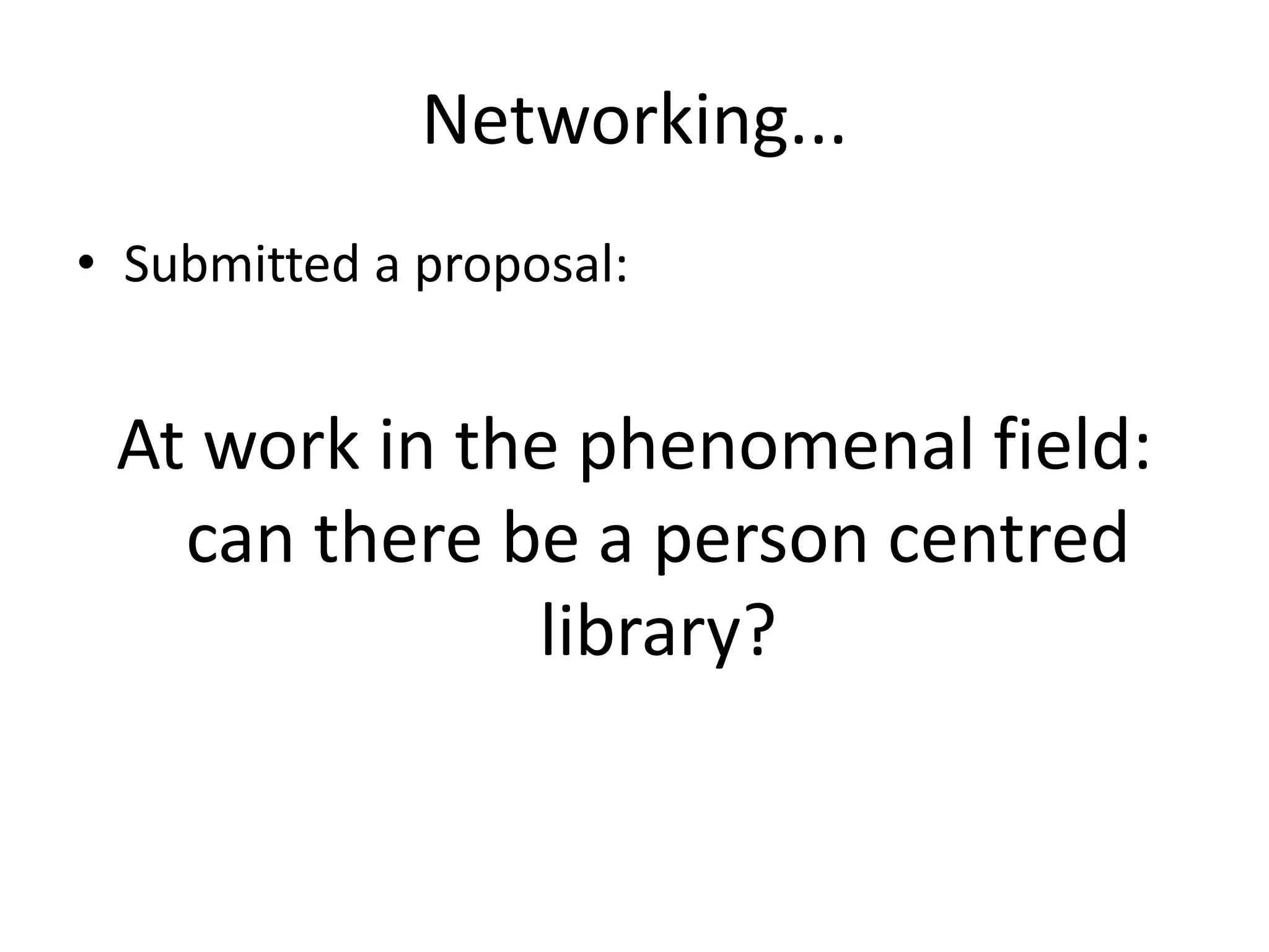 Networking...
• Submitted a proposal:


 At work in the phenomenal field:
   can there be a person centred
              library?
 