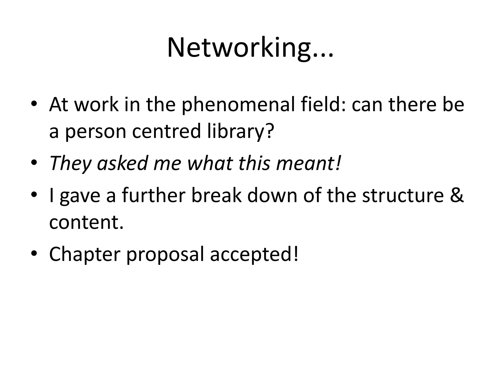 Networking...
• At work in the phenomenal field: can there be
  a person centred library?
• They asked me what this meant!
• I gave a further break down of the structure &
  content.
• Chapter proposal accepted!
 