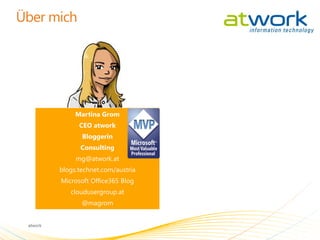 Martina Grom
      CEO atwork
       Bloggerin
      Consulting
     mg@atwork.at
blogs.technet.com/austria
Microsoft Office365 Blog
   cloudusergroup.at
       @magrom
 