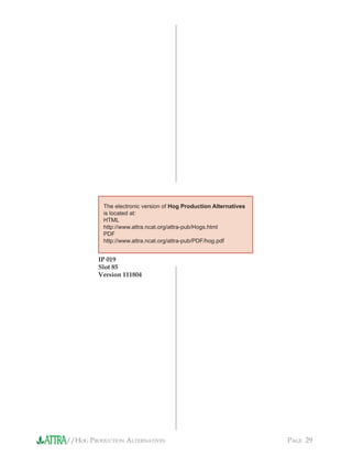 //HOG PRODUCTION ALTERNATIVES PAGE 29
The electronic version of Hog Production Alternatives
is located at:
HTML
http://www.attra.ncat.org/attra-pub/Hogs.html
PDF
http://www.attra.ncat.org/attra-pub/PDF/hog.pdf
IP 019
Slot 85
Version 111804
 