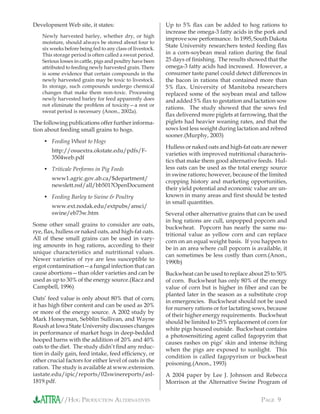//HOG PRODUCTION ALTERNATIVES PAGE 9
Development Web site, it states:
Newly harvested barley, whether dry, or high
moisture, should always be stored about four to
six weeks before being fed to any class of livestock.
This storage period is often called a sweat period.
Serious losses in cattle, pigs and poultry have been
attributed to feeding newly harvested grain. There
is some evidence that certain compounds in the
newly harvested grain may be toxic to livestock.
In storage, such compounds undergo chemical
changes that make them non-toxic. Processing
newly harvested barley for feed apparently does
not eliminate the problem of toxicity—a rest or
sweat period is necessary (Anon., 2002a).
The following publications offer further informa-
tion about feeding small grains to hogs.
Feeding Wheat to Hogs
http://osuextra.okstate.edu/pdfs/F-
3504web.pdf
Triticale Performs in Pig Feeds
www1.agric.gov.ab.ca/$department/
newslett.nsf/all/bb501?OpenDocument
Feeding Barley to Swine & Poultry
www.ext.nodak.edu/extpubs/ansci/
swine/eb73w.htm
Some other small grains to consider are oats,
rye, ﬂax, hulless or naked oats, and high-fat oats.
All of these small grains can be used in vary-
ing amounts in hog rations, according to their
unique characteristics and nutritional values.
Newer varieties of rye are less susceptible to
ergot contamination—a fungal infection that can
cause abortions—than older varieties and can be
used as up to 30% of the energy source.(Racz and
Campbell, 1996)
Oats’ feed value is only about 80% that of corn;
it has high ﬁber content and can be used as 20%
or more of the energy source. A 2002 study by
Mark Honeyman, Sebblin Sullivan, and Wayne
Roush at Iowa State University discusses changes
in performance of market hogs in deep-bedded
hooped barns with the addition of 20% and 40%
oats to the diet. The study didn’t ﬁnd any reduc-
tion in daily gain, feed intake, feed efﬁciency, or
other crucial factors for either level of oats in the
ration. The study is available at www.extension.
iastate.edu/ipic/reports/02swinereports/asl-
1819.pdf.
•
•
•
Up to 5% ﬂax can be added to hog rations to
increase the omega-3 fatty acids in the pork and
improve sow performance. In 1995, South Dakota
State University researchers tested feeding ﬂax
in a corn-soybean meal ration during the ﬁnal
25 days of ﬁnishing. The results showed that the
omega-3 fatty acids had increased. However, a
consumer taste panel could detect differences in
the bacon in rations that contained more than
5% flax. University of Manitoba researchers
replaced some of the soybean meal and tallow
and added 5% ﬂax to gestation and lactation sow
rations. The study showed that the sows fed
ﬂax delivered more piglets at farrowing, that the
piglets had heavier weaning rates, and that the
sows lost less weight during lactation and rebred
sooner.(Murphy, 2003)
Hulless or naked oats and high-fat oats are newer
varieties with improved nutritional characteris-
tics that make them good alternative feeds. Hul-
less oats can be used as the total energy source
in swine rations; however, because of the limited
cropping history and marketing opportunities,
their yield potential and economic value are un-
known in many areas and ﬁrst should be tested
in small quantities.
Several other alternative grains that can be used
in hog rations are cull, unpopped popcorn and
buckwheat. Popcorn has nearly the same nu-
tritional value as yellow corn and can replace
corn on an equal weight basis. If you happen to
be in an area where cull popcorn is available, it
can sometimes be less costly than corn.(Anon.,
1990b)
Buckwheat can be used to replace about 25 to 50%
of corn. Buckwheat has only 80% of the energy
value of corn but is higher in ﬁber and can be
planted later in the season as a substitute crop
in emergencies. Buckwheat should not be used
for nursery rations or for lactating sows, because
of their higher energy requirements. Buckwheat
should be limited to 25% replacement of corn for
white pigs housed outside. Buckwheat contains
a photosensitizing agent called fagopyrim that
causes rashes on pigs’ skin and intense itching
when the pigs are exposed to sunlight. This
condition is called fagopyrism or buckwheat
poisoning.(Anon., 1993)
A 2004 paper by Lee J. Johnson and Rebecca
Morrison at the Alternative Swine Program of
 