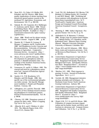 //NUTRIENT CYCLING IN PASTURESPAGE 56
28. Cherney, J.H. 1996. Potassium content of
grasses for dairy cattle. What’s Cropping
Up? Vol. 6. No. 3. p. 6-7.
29. Albrecht, W.A. and C. Walters, Jr. (eds.)
1975. The Albrecht Papers (Vols. I-IV).
Acres U.S.A., Kansas, MO.
30. Lock, T.R., R.L. Kallenbach, D.G. Blevins, T.M.
Reinbott, G.J. Bishop-Hurley, R.J. Crawford,
Jr. and M.D. Massie. 2001. Fertilizing tall
fescue pastures with phosphorus to prevent
grass tetany in grazing beef cows. In: T.
Terrill and K. Cassida (eds.) American
Forage and Grassland Council Proceedings.
American Grassland Council. Georgetown,
TX.
31. Manning, E. 2000. Sulfur’s big boost. Pro-
gressive Farmer. Vol. 15, No. 11. p. 74.
32. Kallenbach, R., R. Mammen, T. Hansen.
2000. Forage crops for pasture-based dairies.
In: J. Bishop-Hurley, S.A. Hamilton, and R.
Kallenbach (eds.) Missouri Dairy Grazing
Manual. Missouri University Extension.
University of Missouri, Columbia, MO.
33. Evans, R.D. and J.R. Johansen. 1999. Micro-
biotic crusts and ecosystem processes. Criti-
cal Reviews in Plant Sciences. Vol. 18, No. 2.
p. 183-225.
34. United States Department of Agriculture/
Natural Resources Conservation Service.
2001. Rangeland Soil Quality-Physical and
Biological Soil Crusts. Soil Quality Informa-
tion Sheet. Rangeland Sheet 7. Accessed at
<http://www.statlab.iastate.edu/survey/
SQI/range.html#SQIS>.
35. Matches, A.G. 1992. Plant response to
grazing: A review. Journal of Production
Agriculture. Vol. 5. p. 1-7.
36. Gerrish, J.R. 1993. Management intensive
grazing: principles and techniques. In:
Stockman Grass Farmer North American
Grazing Conference. Jackson, MS.
37. United States Department of Agriculture/
Natural Resources Conservation Service.
2001. Rangeland Soil Quality-Compaction.
Soil Quality Information Sheet. Rangeland
Sheet 4. Accessed at <http://
www.statlab.iastate.edu/survey/SQI/
range.html#SQIS>.
38. Zinati, G.M., Y.C. Li, and H.H. Bryan. 2001.
Utilization of compost increases organic
carbon and its humin, humic and fulvic acid
fractions in calcareous soil. Compost Science
and Utilization. Vol. 9. No. 2. p. 156-162.
20. Stout, W.L., S.L. Fales, L.D. Muller, R.R.
Schnabel, and S.R. Weaver. 2000. Water
quality implications of nitrate leaching from
intensively grazed pasture swards in the
northeast US. Agriculture, Ecosystems, and
Environment. Vol. 77. p. 203-210.
21. Eubank, W., J.D. Carpenter, B.A. Maltberger,
N. Anderson, and K. Mancl. 1998. Nitrate
in Drinking Water. Water quality Initiative
publication WQ103. Available at <http://
muextension.missouri.edu/xplor/waterq/
wq0103.htm>.
22. Anon. 1988. Watch out for nitrate toxicity.
Wallace’s Farmer. August 9, 1988. p. 48.
23. Daniels, M., T. Daniel, D. Carman, R.
Morgan, J. Langston, and K. VanDevender.
1998. Soil Phosphorus Levels: Concerns and
Recommendations. University of Arkansas.
Division of Agriculture. Cooperative
Extension Service. Accessed at <http://
www.soil.ncsu.edu/sera17/publicat.htm>.
24. Moore, P.A. Jr. and P.R. DeLaune. 2000.
Development of a phosphorus index for
pastures: I. Rainfall simulation data. Pro-
ceedings of the Southern American Society
of Agronomy Meeting.
25. Lemunyon, J.L. and R. G. Gilbert. 1993. The
concept and need for a phosphorus assess-
ment tool. Journal of Production Agricul-
ture. 6: 483-486.
26. Snyder, C.S., T.W. Bruulsema, A.N.
Sharpley, and D.B. Beegle. 1998. Site-
specific use of the environmental phospho-
rus index concept. Site-Specific Manage-
ment Guideline-1. Potash and Phosphate
Institute. Conway, AR.
27. Gillingham, A.G. and B.S. Thorrold. 2000.
A review of New Zealand research measur-
ing phosphorus in runoff from pasture.
Journal of Environmental Quality. Vol. 29.
p. 88-96.
 