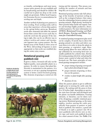 Page 10 ATTRA Pasture, Rangeland, and Grazing Management
as timothy, orchardgrass and most warm-
season native grasses do not establish well
by broadcasting and should be drilled. Be
careful not to plant too deep or the seeds
might not germinate. Follow local Coopera-
tive Extension Service recommendations for
seeding rate and depth.
Another method of planting new pastures is
frost seeding. Frost seeding works well in
areas that experience a freeze-thaw pattern
in the spring before green-up. Broadcast
seeds after snowmelt and allow the natural
freeze-thaw action that occurs each day to
work the seed into the ground. If the tim-
ing is right, this can be an effective way to
achieve seed-to-soil contact and incorpo-
rate legumes into a grass pasture. For the
humid areas of the South or drier areas of
the West, fall-seeding of legumes is more
appropriate so that seeds can establish dur-
ing the winter rainy season.
Rotational grazing and
paddock size
If given a choice, livestock will only eat the
highest-quality, most palatable plants in a
pasture. In order to ensure that plant bio-
diversity is maintained in the pasture, it is
necessary to set up a grazing management
system to better control livestock grazing.
The elements of grazing to control are the
timing and the intensity. This means con-
trolling the number of animals and how
long they are in a pasture.
Rotational grazing systems take full advan-
tage of the beneﬁts of nutrient cycling as
well as the ecological balance that comes
from the relationships between pastures and
grazing animals. High-density stocking for
short periods helps build soil organic mat-
ter and develops highly productive, dense,
resilient pastures. For more information see
ATTRA’s Rotational Grazing and Pad-
dock Design, Fencing and Water Sys-
tems for Controlled Grazing.
A rotational grazing management plan need
not be complex. It merely has to direct the
grazing animal to eat when and where you
want them to in order to keep the plants in
their growing, or vegetative, stage. Rota-
tional grazing allows for more effective for-
age utilization by increasing herd size on
smaller paddocks for a shorter time, thereby
decreasing grazing selectivity and giving the
farmer more control of what and when the
livestock eat. The basic principles of rota-
tional grazing management include:
proper timing of grazing correspond-
ing to plant physiological stage;
proper intensity of grazing, or dura-
tion on the pasture;
residue or plant height after grazing;
and
duration of rest.
Allow the pasture plants to get to sufﬁcient
height prior to turning the cattle onto the
pasture. By waiting until the grass is from
8 to 12 inches high, depending on species,
the roots have become well developed and
the plants can handle defoliation. Grazing
intensity, or duration, can be taken care
of by designing a suitable rotational graz-
ing system. Rotational grazing, as the name
implies, involves moving the cattle peri-
odically from pasture to pasture or pad-
dock to paddock. For instance, a good rule
of thumb is to split a pasture into 10 or
more paddocks with electric wire or elec-
tric tape and stock each paddock heavily
for a short amount of time. See Table 2 for
•
•
•
•
Photo by Linda Coﬀey, NCAT, taken at Nichols Dairy, Westphalia, KS.
Paddocks divided by
a single electric wire
increase options for
managing pasture
throughout the grazing
season.
 