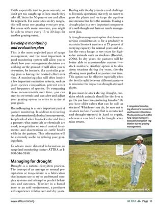 Page 15ATTRAwww.attra.ncat.org
Cattle especially tend to graze severely, so
don’t get too caught up in how much they
take off. Strive for 50-percent use and allow
for regrowth. For some sites on dry ranges,
this will mean one grazing event per year.
For areas with more moisture, you might
be able to return every 15 to 30 days for
another grazing event.
Develop a monitoring
and evaluation plan
This is the most neglected part of range
management, and the most important. A
good monitoring system will allow you to
check how your management decisions are
working on the ground. It will allow you to
determine, for instance, if a particular graz-
ing plan is having the desired effect over
time. A monitoring plan will often involve
a few important evaluation criteria, such as
plant species composition, percent cover
and frequency of species. By comparing
these measurements over time, you can
start to see trends and can alter and adjust
your grazing system in order to arrive at
your goals.
Recordkeeping is a very important part of
pasture monitoring. In addition to recording
the aforementioned physical measurements,
keep track of when livestock enter and leave
a pasture; what materials or chemicals are
used; revegetation or weed control treat-
ments; and observations on cattle health
while in the pasture. This information will
be extremely useful in reﬁning your graz-
ing plans.
To obtain more detailed information on
rangeland monitoring contact ATTRA at 1-
800-346-9140.
Managing for drought
Drought is a natural ecosystem process.
The concept of an average or normal pre-
cipitation or temperature is a fabrication
that humans use to try to understand com-
plex systems and attempt to predict behav-
iors and outcomes. Whether in a humid
zone or an arid environment, a producer
will experience relative wet and dry years.
Dealing with the dry years is a real challenge
to livestock operations that rely on water to
grow the plants and recharge the aquifers
and streams that feed the animals. Having a
drought plan is a very important component
of a well-thought-out farm or ranch manage-
ment plan.
A drought-management option that deserves
serious consideration is for a producer to
maintain livestock numbers at 75 percent of
carrying capacity for normal years and uti-
lize the extra forage in wet years for high-
value animals such as stockers (Ruechel,
2006). In dry years the pastures will be
better able to accommodate current live-
stock numbers. Another option is to slow
down rotations during dry years, thereby
allowing more paddock or pasture rest time.
This option can be effective especially when
the herd is split between different pastures
to minimize the impact on drought-stressed
plants.
If you must de-stock during drought, con-
sider which animals should be the ﬁrst to
go. Do you have low-producing females? Do
you have older calves that can be sold as
stockers? Whichever you do, be sure not to
de-stock too late. Pasture that is overstocked
and drought-stressed is hard to repair,
whereas a cow herd can be bought when
rains return.
Photo by Lee Rinehart, NCAT
A rangeland monitor-
ing photo of a transect in
southwestern Montana.
Photo points such as this
help range managers
evaluate changes in veg-
etation due to grazing
management.
 