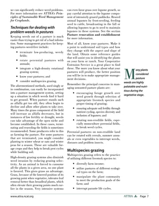 Page 7ATTRAwww.attra.ncat.org
we can signiﬁcantly reduce weed problems.
For more information see ATTRA’s Prin-
ciples of Sustainable Weed Management
for Croplands.
Techniques for dealing with
problem weeds in pastures
Keeping weeds out of a pasture is much
easier than trying to get rid of a bad infesta-
tion. Some management practices for keep-
ing pastures weed-free include:
terminate low-producing, weedy
ﬁelds;
rotate perennial pastures with
annuals;
integrate a high-density rotational
grazing system;
know your pastures; and
consider multispecies grazing.
The aforementioned methods, used singly or
in combination, can easily be incorporated
into a pasture management system, setting
up a situation in which weeds ﬁnd it hard
to get ground. When pasture stands such
as alfalfa get too old, they often begin to
decline and allow other plants to take over.
Many times the grass component of the ﬁeld
will increase as alfalfa decreases, but in
instances of low fertility or drought, weeds
can take advantage of the open niche and
become established. In these cases, termi-
nating and reseeding the ﬁelds is sometimes
recommended. Some producers refer to this
as farming the pasture. For some pastures
that are terminated, you might consider
planting to winter wheat or oats and winter
peas for a season. These are valuable for-
age crops and they help to break pest cycles
while building soil.
High-density grazing systems also diminish
weed invasion by reducing grazing selec-
tivity. As an animal is forced to consume
all the plants in a given area, no one plant
is favored. This gives grass an advantage.
Grass, because of the lowered position of its
growing point when vegetative, tolerates leaf
removal better than broadleaf plants, which
often elevate their growing points much ear-
lier in the season. Very intensive systems
•
•
•
•
•
can even favor grass over legume growth, so
pay careful attention to the legume compo-
nent of intensively grazed paddocks. Reseed
annual legumes by frost-seeding, feeding
seed to cattle, broadcasting in the fall or
allowing legumes to go to seed to maintain
legumes in these systems. See the section
Pasture renovation and establishment
for more information.
Most of all, know your pastures. Make it
a point to understand soil types and how
they change with the aspect and slope of
the land. Obtain some reference guides
that will assist you in identifying the plants
on your farm or ranch. Your Cooperative
Extension Service is a great place to ﬁnd
these. The more you know about what your
pastures will produce, the better position
you will be in to make appropriate manage-
ment decisions.
Remember the principal concerns in man-
aging unwanted pasture plants are:
encouraging forage growth over
weed growth through selection of
appropriate livestock species and
proper timing of grazing;
ensuring adequate soil fertility through
nutrient cycling, species diversity and
inclusion of legumes; and
rotating non-erodible ﬁelds, espe-
cially monoculture perennial ﬁelds,
to break weed cycles.
Perennial pastures on non-erodible land
can be rotated with cereals, summer annu-
als or even vegetables to interrupt weeds,
diseases and problem insects.
Multispecies grazing
Multispecies grazing refers to the practice
of utilizing different livestock species to:
diversify farm income;
utilize pastures of different ecologi-
cal types on the farm;
manipulate the plant community
to meet the production goals of the
farm; and
interrupt parasite life cycles.
•
•
•
•
•
•
•
M
any plants
considered
pasture
weeds are highly
palatable and nutri-
tious during the
vegetative stage.
 