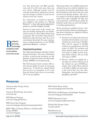 Page 18 ATTRA Renewable Energy Opportunities on the Farm
sive than diesel fuel, but B20 typically
costs only 8 to 20 cents more than reg-
ular diesel. Although usually used by
centrally fueled ﬂeets, biodiesel is becom-
ing increasingly available at retail service
stations across the country.
For information on biodiesel distribu-
tors, suppliers, and retailers, see “Buying
Biodiesel” at http://nbb.org/buyingbiodiesel/
producers_marketers/Supplier_List.pdf
Farmers in some parts of the country are
also successfully making their own biodie-
sel from waste oil, often collected from local
restaurants. The cost of this “home-brewed”
biodiesel is often far lower than the cost of
conventional diesel fuel. For more informa-
tion on making biodiesel, see the ATTRA
publication Biodiesel – a Primer.
Financial Incentives
The following information identiﬁes federal
ﬁnancial incentives. For more information
on these, as well as state incentives, see the
Database of State Incentives for Renewable
Energy (DSIRE) at www.dsireusa.org.
The Federal government exempts offers a
53 cents per gallon incentive to encourage
ethanol use. A 10-percent ethanol blend
fuel receives an exemption of 5.3 cents
from the federal fuel excise tax (currently
18.3 cents per gallon).
The Energy Policy Act of 2005 will provide
a federal excise tax credit for biodiesel as a
tax incentive for petroleum distributors who
blend biodiesel with diesel fuel into both
on-road and off-road markets. The incen-
tive equates to $1.00 per gallon of biodiesel
made from virgin vegetable oils (like soy)
and animal fats, and $0.50 per gallon for
biodiesel made from recycled oils (subject
to funding appropriation.)
Newly purchased, qualiﬁed electric vehi-
cles and clean-fuel vehicles (including gaso-
line/electric hybrids) are eligible for federal
income tax incentives:
Purchasers of hybrid and advanced
lean-burn diesel vehicles can receive
a federal tax credit of up to $3,400.
This will be capped at 60,000
vehicles per manufacturer and will
expire in 2014. For medium and
heavy hybrid trucks the tax credit
will expire in 2009, and for lean-
burn diesel vehicles, the tax credit
will expire in 2010.
Electric vehicles are eligible for a
one-time tax credit of 10 percent of
the vehicle cost, up to $4,000 per
vehicle. The credit will be reduced
to $1,000 in 2006 and will expire
at the end of that year. For more
information, visit www.fueleconomy.
gov/feg/tax_afv.shtml.
•
•
B
iodiesel is
becoming
increasingly
available at retail
service stations
across the country.
American Solar Energy Society
www.ases.org
American Wind Energy Association
www.awea.org
DOE Biomass Program
www.eere.energy.gov/biomass
DOE Clean Cities Program
www.eere.energy.gov/cleancities/transportation.html
DOE’s Ofﬁce of Energy Efﬁciency and Renewable
Energy (EERE)
www.eere.energy.gov
DOE Vehicle Buyers Guide
www.eere.energy.gov/cleancities/vbg
DOE Wind and Hydropower Technologies Program
www.eere.energy.gov/windandhydro
EERE Information Center
www.eere.energy.gov/informationcenter
Florida Solar Energy Center
www.fsec.ucf.edu
HybridCenter.org
www.hybridcenter.org
Resources
 