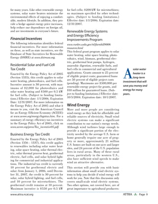 Page 9ATTRAwww.attra.ncat.org
for many years. Like other renewable energy
systems, solar water heaters minimize the
environmental effects of enjoying a comfort-
able, modern lifestyle. In addition, they pro-
vide a hedge against energy price increases,
help reduce our dependence on foreign oil,
and are investments in everyone’s future.
Financial Incentives
The following information identiﬁes federal
ﬁnancial incentives. For more information
on these, as well as state incentives, see the
Database of State Incentives for Renewable
Energy (DSIRE) at www.dsireusa.org.
Residential Solar and Fuel Cell
Tax Credit
Enacted by the Energy Policy Act of 2005
(Section 1335), this credit applies to solar
water heating, photovoltaics, and fuel cells.
Incentive amount is 30 percent, with max-
imums of $2,000 for photovoltaics and
solar water heating and $500 per 0.5 kW
for fuel cells. (Subject to funding limita-
tions.) Effective date: 1/1/2006. Expiration
Date: 12/31/2007. For more information on
the Energy Policy Act of 2005 and what it
means to you, visit the American Council
for an Energy Efﬁcient Economy (ACEEE)
at www.aceee.org/energy/legsttus.htm. For a
summary of energy efﬁciency tax incentives
in the Energy Policy Act of 2005, click on
www.aceee.org/press/Tax_incentive05.pdf.
Business Energy Tax Credit
Enacted by the Energy Policy Act of 2005
(Section 1336 - 1337), this credit applies
to renewables including solar water heat-
ing, solar space heating, solar thermal elec-
tric, solar thermal process heat, geothermal
electric, fuel cells, and solar hybrid light-
ing for commercial and industrial applica-
tions. The industrial tax credit is currently
10 percent for geothermal electric and
solar; from January 1, 2006, until Decem-
ber 31, 2007, the credit is 30 percent for
solar, solar hybrid lighting, and fuel cells,
and 10 percent for microturbines. The
geothermal credit remains at 10 percent.
Maximum incentive is $550 per 0.5 kW
for fuel cells; $200/kW for microturbines;
no maximum speciﬁed for other technol-
ogies. (Subject to funding limitations.)
Effective date: 1/1/2006. Expiration date:
12/31/2007.
Renewable Energy Systems
and Energy Eﬃciency
Improvements Program
www.rurdev.usda.gov/rd/farmbill9006
resources.html
This federal grant program applies to solar
water heating, solar space heating, photo-
voltaics, wind, biomass, geothermal elec-
tric, geothermal heat pumps, hydrogen,
anaerobic digestion, renewable fuels, and
fuel cells in commercial and agricultural
applications. Grants amount to 25 percent
of eligible project costs; guaranteed loans
are 50 percent of eligible project costs
(pending). Maximums are $500,000 per
renewable-energy project for grants, and
$10 million for guaranteed loans. (Sub-
ject to funding limitations.) Effective date:
10/5/2004. Expiration date: 10/1/2007.
Wind Energy
More and more people are considering
wind energy as they look for affordable and
reliable sources of electricity. Small wind
electric systems can make a significant
contribution to our nation’s energy needs.
Although wind turbines large enough to
provide a signiﬁcant portion of the elec-
tricity needed by the average U.S. farm or
home generally require one acre of prop-
erty or more, approximately 21 million
U.S. homes are built on one-acre and larger
sites, and 24 percent of the U.S. population
lives in rural areas. Many of these rural
areas, particularly in the western U.S.,
also have sufﬁcient wind speeds to make
wind an attractive alternative.
This section will provide you with basic
information about small wind electric sys-
tems to help you decide if wind energy will
work for you. Note that this discussion only
covers small-scale wind electric systems.
Two other options, not covered here, are of
great importance to agricultural producers:
A
solar water
heater is a
long-term
investment that will
save you money and
energy for many
years.
 