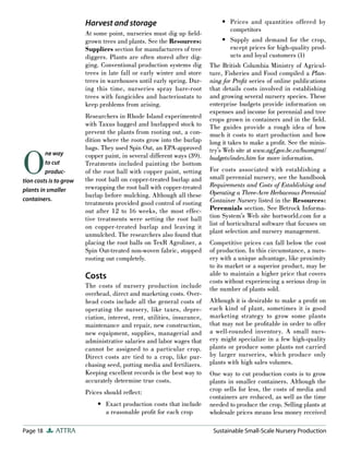Page 18 ATTRA Sustainable Small-Scale Nursery Production
Harvest and storage
At some point, nurseries must dig up field-
grown trees and plants. See the Resources:
Suppliers section for manufacturers of tree
diggers. Plants are often stored after dig-
ging. Conventional production systems dig
trees in late fall or early winter and store
trees in warehouses until early spring. Dur-
ing this time, nurseries spray bare-root
trees with fungicides and bacteriostats to
keep problems from arising.
Researchers in Rhode Island experimented
with Taxus bagged and burlapped stock to
prevent the plants from rooting out, a con-
dition where the roots grow into the burlap
bags. They used Spin Out, an EPA-approved
copper paint, in several different ways (39).
Treatments included painting the bottom
of the root ball with copper paint, setting
the root ball on copper-treated burlap and
rewrapping the root ball with copper-treated
burlap before mulching. Although all these
treatments provided good control of rooting
out after 12 to 16 weeks, the most effec-
tive treatments were setting the root ball
on copper-treated burlap and leaving it
unmulched. The researchers also found that
placing the root balls on TexR Agroliner, a
Spin Out-treated non-woven fabric, stopped
rooting out completely.
Costs
The costs of nursery production include
overhead, direct and marketing costs. Over-
head costs include all the general costs of
operating the nursery, like taxes, depre-
ciation, interest, rent, utilities, insurance,
maintenance and repair, new construction,
new equipment, supplies, managerial and
administrative salaries and labor wages that
cannot be assigned to a particular crop.
Direct costs are tied to a crop, like pur-
chasing seed, potting media and fertilizers.
Keeping excellent records is the best way to
accurately determine true costs.
Prices should reflect:
Exact production costs that include
a reasonable profit for each crop
•
Prices and quantities offered by
competitors
Supply and demand for the crop,
except prices for high-quality prod-
ucts and loyal customers (1)
The British Columbia Ministry of Agricul-
ture, Fisheries and Food compiled a Plan-
ning for Profit series of online publications
that details costs involved in establishing
and growing several nursery species. These
enterprise budgets provide information on
expenses and income for perennial and tree
crops grown in containers and in the field.
The guides provide a rough idea of how
much it costs to start production and how
long it takes to make a profit. See the minis-
try’s Web site at www.agf.gov.bc.ca/busmgmt/
budgets/index.htm for more information.
For costs associated with establishing a
small perennial nursery, see the handbook
Requirements and Costs of Establishing and
Operating a Three-Acre Herbaceous Perennial
Container Nursery listed in the Resources:
Perennials section. See Betrock Informa-
tion System’s Web site hortworld.com for a
list of horticultural software that focuses on
plant selection and nursery management.
Competitive prices can fall below the cost
of production. In this circumstance, a nurs-
ery with a unique advantage, like proximity
to its market or a superior product, may be
able to maintain a higher price that covers
costs without experiencing a serious drop in
the number of plants sold.
Although it is desirable to make a profit on
each kind of plant, sometimes it is good
marketing strategy to grow some plants
that may not be profitable in order to offer
a well-rounded inventory. A small nurs-
ery might specialize in a few high-quality
plants or produce some plants not carried
by larger nurseries, which produce only
plants with high sales volumes.
One way to cut production costs is to grow
plants in smaller containers. Although the
crop sells for less, the costs of media and
containers are reduced, as well as the time
needed to produce the crop. Selling plants at
wholesale prices means less money received
•
•
O
ne way
to cut
produc-
tion costs is to grow
plants in smaller
containers.
 