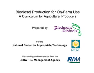 Biodiesel Production for On-Farm Use
A Curriculum for Agricultural Producers
Prepared by
For the
National Center for Appropriate Technology
With funding and cooperation from the
USDA Risk Management Agency
 