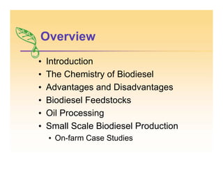 Overview
• Introduction
• The Chemistry of Biodiesel
• Advantages and Disadvantages
• Biodiesel Feedstocks
• Oil Processing
• Small Scale Biodiesel Production
• On-farm Case Studies
 