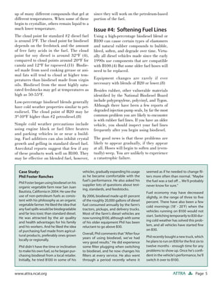 Page 5ATTRAwww.attra.ncat.org
up of many different compounds that gel at
different temperatures. When some of these
begin to crystallize, others remain liquid to a
much lower temperature.
The cloud point for standard #2 diesel fuel
is around 5ºF. The cloud point for biodiesel
depends on the feedstock and the amount
of free fatty acids in the fuel. The cloud
point for soy diesel is around 32ºF (4),
compared to cloud points around 20ºF for
canola and 12ºF for rapeseed.(11) Biodie-
sel made from used cooking grease or ani-
mal fats will tend to cloud at higher tem-
peratures than biodiesel made from virgin
oils. Biodiesel from the most highly satu-
rated feedstocks may gel at temperatures as
high as 50-55ºF.
Low-percentage biodiesel blends generally
have cold weather properties similar to pet-
rodiesel. The cloud point of B20 may be
3º-10ºF higher than #2 petrodiesel.(8)
Simple cold weather precautions include
using engine block or fuel filter heaters
and parking vehicles in or near a build-
ing. Fuel additives can also inhibit crystal
growth and gelling in standard diesel fuel.
Anecdotal reports suggest that few if any
of these products work well on B100. They
may be effective on blended fuel, however,
since they will work on the petroleum-based
portion of the fuel.
Issue #4: Softening Fuel Lines
Using a high-percentage biodiesel blend or
B100 can cause certain types of elastomers
and natural rubber compounds to bubble,
bleed, soften, and degrade over time. Virtu-
ally all diesel vehicles made since the early
1990s use components that are compatible
with B100.(4) But some older fuel hoses will
need to be replaced.
Equipment changes are rarely if ever
necessary with blends of B20 or lower.(8)
Besides rubber, other vulnerable materials
identiﬁed by the National Biodiesel Board
include polypropylene, polyvinyl, and Tygon.
Although there have been a few reports of
degraded injection pump seals, by far the most
common problem you are likely to encounter
is with rubber fuel lines. If you have an older
vehicle, you should inspect your fuel lines
frequently after you begin using biodiesel.
The good news is that these problems are
likely to appear gradually, if they appear
at all. Hoses will begin to soften and (even-
tually) weep. You are unlikely to experience
a catastrophic failure.
Case Study:
Phil Foster Ranches
Phil Foster began using biodiesel on his
organic vegetable farm near San Juan
Bautista, California in 2004. He saw the
use of non-petroleum fuels as consis-
tent with his philosophy as an organic
vegetable farmer. He liked the idea that
any fuel spills would be biodegradable
and far less toxic than standard diesel.
He was attracted by the air quality
and health advantages for his family
and his workers. And he liked the idea
of purchasing fuel made from agricul-
tural products, preferably ones grown
locally or regionally.
Phil didn’t have the time or inclination
to make his own fuel, so he began pur-
chasing biodiesel from a local retailer.
Initially, he tried B100 in some of his
vehicles, gradually expanding his usage
as he became comfortable with the
fuel’s performance. He also asked his
supplier lots of questions about test-
ing, standards, and feedstocks.
By 2006, biodiesel made up 81 percent
of the roughly 20,000 gallons of diesel
fuel consumed annually by the farm’s
tractors, pickups, and delivery trucks.
Most of the farm’s diesel vehicles are
now running B100, although with some
of his older equipment Phil has been
reluctant to go above B30.
Overall, Phil comments that “After four
years of using biodiesel, we’ve had
very good results.” He did experience
some ﬁlter plugging when switching
to biodiesel, and he now changes his
ﬁlters at every service. He also went
through a period recently where it
seemed as if he needed to change ﬁl-
ters more often than normal. “Maybe
the fuel was a tad oﬀ ... We’ll probably
never know for sure.”
Fuel economy may have decreased
slightly, in the range of three to ﬁve
percent. There have also been a few
cold mornings (18º
- 20º
F) when the
vehicles running on B100 would not
start. Switching temporarily to B30 dur-
ing cold weather has solved this prob-
lem, and all vehicles have started ﬁne
on B30.
Phil recently bought a new truck, which
he plans to run on B30 for the ﬁrst six to
twelve months - enough time for any
problems to show up. Once he’s conﬁ-
dent in the vehicle’s performance, he’ll
switch it over to B100.
 