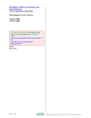 //BRINGING LOCAL FOOD TO LOCAL INSTITUTIONSPAGE 12
By Barbara C. Bellows, Rex Dufour, and
Janet Bachmann
NCAT Agriculture Specialists
Photographs by Rex Dufour.
October 2003
©NCAT 2003
The electronic version of Bringing Local
Food to Local Institutions is located at:
HTML
http://attra.ncat.org/attra-pub/farmtoschool.html
PDF
http://attra.ncat.org/attra-pub/PDF/
farmtoschool.pdf
IP242
Slot #244
 