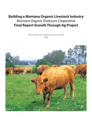 Building a Montana Organic Livestock Industry
Montana Organic Producers Cooperative
Final Report Growth Through Ag Project
Jeff Schahczenski, Program Specialist, NCAT
2008
 