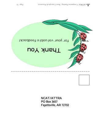ATTRA//CompanionPlanting:BasicConcepts&ResourcesPage16
NCAT/ATTRANCAT/ATTRANCAT/ATTRANCAT/ATTRANCAT/ATTRA
PO Box 3657PO Box 3657PO Box 3657PO Box 3657PO Box 3657
Fayetteville, AR 72702Fayetteville, AR 72702Fayetteville, AR 72702Fayetteville, AR 72702Fayetteville, AR 72702
ThankYou ThankYou ThankYou ThankYou ThankYou
foryourvaluablefeedback!
 