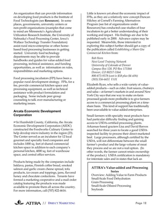 // DIRECT MARKETING Page 12
An organization that can provide information
on developing food products is the Institute of
Food Technologists (see Resources). In some
places, governments, university centers or
non-profit organizations (examples that come
to mind are Minnesota’s Agricultural
Utilization Research Institute, the University of
Nebraska’s Food Processing Center, Iowa’s
Wallace Technology Transfer Foundation)
assist rural micro-enterprise or other home-
based food processing businesses in getting
started. University food technology
departments may be able to provide
handbooks and guides for value-added food
processing, technical assistance, and funding
opportunities, as well as information on rules,
responsibilities and marketing options.
Food processing incubators (FPI) have been a
popular rural development strategy. FPIs, for a
fee, provide commercial kitchen space and
processing equipment, as well as technical
assistance with product formulation and
packaging. Some include peer group
counseling to talk over manufacturing or
marketing issues.
Arcata Economic Development
Corporation
#In Humboldt County, California, the Arcata
Economic Development Corporation (AEDC)
constructed the Foodworks Culinary Center to
help develop micro industry in the region (23).
The Center served as an incubator for 12 local
gourmet and specialty food companies and
includes 1000 sq. feet of shared commercial
kitchen space in addition to each company’s
personal kitchen, 4000 sq. feet of warehouse
space, and central office services.
Products being made by the companies include
baklava, pastas, Finnish coffee bread, smoked
salmon and garlic cream cheese spread, tofu
products, ice-cream and toppings, jams, flavored
honey and chocolate confections. Tenants have
formed a marketing cooperative and a mail order
catalog featuring the products was made
available to promote them all across the country.
For more information, call (707) 822-4616.
Little is known yet about the economic impact of
FPIs, as they are a relatively new concept.Duncan
Hilchey at Cornell’s Farming Alternatives
Program (see list of organizations under
Resources) has conducted case studies of four
incubators to get a better understanding of their
working and impact. His findings are due to be
published early in 2000. Advance copies may be
requested. Meanwhile, those interested in
exploring this subject further should get a copy of
the publication called Establishing a Share-Use
Commercial Kitchen from:
Bob Horn
Next Level Training Network
University of Colorado at Denver
Campus Box 128, PO Box 173364
Denver, CO 80217-3364
800-873-9378 (cost is $58 plus $4 s&h)
(303) 556-6651 FAX
Elizabeth Ryan, who sells a wide variety of value-
added products—such as cider, fruit sauces, chutneys
and salsa—at farmer’s markets in and around New
York City says that one way to make on-farm
processed goods more profitable is to give farmers
access to a commercial processing plant on a time-
share basis. This kind of support has traditionally
been unavailable to value-added enterprises.
Small farmers with specialty meat products have
had particular difficulty finding and gaining
access to USDA-certified processing plants.
Arkansas-based graziers Lisa and David Reeves
searched for three years to locate a good USDA-
inspected facility to process their direct-marketed
beef. Large processors, although certified by the
USDA, will not differentiate between the small
farmer’s product and the large volume of meat
they process and so are not a real option. (In
other words, the farmer cannot retain ownership
of the product.) USDA certification is mandatory
for interstate sales and in states that lack an
ATTRA’s Value-added and Processing
Series
Overview: Adding Value to Farm Products
Small-Scale Food Dehydration
Grain Processing
Small-Scale Oilseed Processing
Soyfoods
 