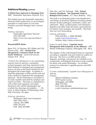 Plants that Attract Beneficials (A1) continued
Beneficial Pests How to attract/conserve
Spider Many insects Caraway, dill, fennel, cosmos, marigold, spearmint (A2, A6).
Spider mite destroyer
(Stethorus spp.)
Spider mite Carrot family (dill, fennel, etc.), mustard family (sweet
alyssum, candytuft, etc.).
Spined soldier bug
(Podisus maculiventris)
Fall armyworm, sawfly,
Colorado potato beetle,
Mexican bean beetle
Sunflower family (goldenrod, yarrow), bishop's weed;
Maintain permanent plantings (A7).
Syrphid fly
(Hover flies)
(Syrphidae family)
(lines represent actual size)
After USDA Bull. 1930
Aphid Carrot family (Queen Anne's lace, dill, fennel, caraway, tansy,
parsley, coriander, bishop's weed), the sunflower family
(coreopsis, Gloriosa daisy, yarrow, cosmos, sunflower,
marigolds), candytuft, sweet alyssum, ceanothus, holly-leaved
cherry (Prunus ilicifolia), buckwheat, scabiosa, spearmint,
coyote brush (Baccharis pilularis), knotweed (Polygonum
aviculare), California lilacs (Ceanothus spp.), soapbark tree,
meadow foam (Linnanthes douglasii), baby-blue-eyes
(Nemophila); (A2, A3, A4, A5, A6, A7).
Tachinid fly
(Tachinidae family)
After U.S.D.A
Cutworm, armyworm,
tent caterpillar, cabbage
looper, gypsy moth; some
attack sawfly, Japanese
beetle, May beetle, squash
bug, green stink bug,
sowbug
Carrot family (caraway, bishop's weed, coriander, dill, parsley,
Queen Anne's lace, fennel), goldenrod, sweet clover, Phacelia
spp., sweet alyssum, buckwheat, amaranth, buckthorn,
Heteromeles arbutifolia (A2, A3, A4, A6, A7).
Tiger beetle
(Cicindelidae family)
After MA State Board of Agriculture,
1862
Many insects Maintain permanent plantings and some exposed dirt or sand
areas.
A Whole-Farm Approach to Managing Pests.
2000. Sustainable Agriculture Network. 20 p.
This bulletin from the Sustainable Agriculture
Network (SAN) outlines how to use ecological
principles to control pests on your farm.
Contains successful strategies and a resource
listing.
Ordering information:
Sustainable Agriculture Network
(301) 405-3186
http://www.sare.org/san/htdocs/
pubs/
Biocontrol/IPM Books:
Beers, E.H., J.F. Brunner, M.J. Willett and G.M.
Warner (eds). 1993. Orchard Pest
Management: A Resource Book for the
Pacific Northwest. Good Fruit Grower.
Yakima, WA. 276 p.
“Orchard Pest Management is an outstanding
resource book for growers, consultants,
orchard managers, and those interested in the
latest findings on integrated pest management
tactics, not only in the Pacific Northwest, but
throughout the United States. It explains in
detail the philosophy of IPM, and the tools and
tactics needed to implement this management
approach. All the information is presented in
an easily readable style both the neophyte and
expert can follow. The book is comprehensive,
well written and organized, and amply
illustrated with colorful photographs and
excellent line drawings and graphics….” - Dr.
Larry A. Hull, Professor of Entomology, Penn.
State University. We agree.
Ordering information:
Washington State Fruit Commision
1005 Tieton Drive
Yakima, WA 98902
(509) 575-2315
FAX: (509) 453-4880
Additional Reading continued Appendix A
ATTRA// Farmscaping to Enhance Biological Control Page 18 ATTRA// Farmscaping to Enhance Biological Control Page 23
Flint, M.L. and S.H. Dreistadt. 1998. Natural
Enemies Handbook. The Illustrated Guide to
Biological Pest Control. U.C. Press, Berkeley. 154 p.
This book is an illustrated guide to the identification
and biology of beneficial organisms including natural
enemies of plant pathogens, nematodes, weeds, and
arthropods. Many excellent photos and informative
diagrams and tables make this book a good reference
for farmers, farm managers and students. This book
does not cover farmscaping.
Ordering information:
(510) 642-2431, or (800) 994-8849
e-mail: danrcs@ucdavis.edu
Website: http://danrcs.ucdavis.edu
Foster, R. and B. Flood. Vegetable Insect
Management With Emphasis on the Midwest. 1995.
Meister Publishing Company, Willoughby, OH. 206 p.
The chapters of this well-formatted book are organized
according to vegetable crop and written by experts on
that crop. The focus is on IPM and the charts,
diagrams, drawings, and pictures all contribute to an
exceptionally well-designed book that is easily readable
but dense with useful information. An excellent
resource for midwestern vegetable growers and IPM
practitioners.
To Order: Unfortunately, Vegetable Insect Management is
sold out.
Contact:
Meister Publishing Company
37733 Euclid Avenue
Willoughby, OH 44094
(800) 572-7740
FAX: (440) 942-0662
e-mail: meisterpro_sales@meisternet.com
 