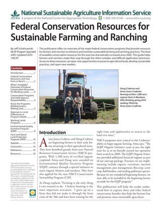 This publication offers an overview of the major federal conservation programs that provide resources
for farmers and ranchers to enhance and maintain sustainable farming and ranching practices. The level
of available conservation resources for this area has dramatically increased since 2002. This guide helps
farmers and ranchers make their way through the often complex and difficult application processes.
Access to these resources can open new opportunities to preserve agricultural lands, develop sustainable
practices, and open new markets.
Doug Crabtree and
Anna Jones-Crabtree
farming on their 1,280-acre
organic farm in Montana.
After finishing spring 2010
seeding. Photo by
Anna Jones-Crabtree.
Introduction
A
nna Jones-Crabtree and Doug Crabtree
are beginning farmers in their early for-
ties returning to their agricultural roots.
They have benefited greatly from new Natural
Resources Conservation Service (NRCS) pro-
grams. With 1,280 acres of certified organic
cropland, Anna and Doug were awarded an
Environmental Quality Incentive Program
(EQIP) contract through a special initiative to
assist organic farmers and ranchers. They have
also applied for the new NRCS Conservation
Stewardship Program (CSP).
As Doug explains “Farming is the only thing
I ever wanted to do.  I believe farming is the
most important avocation.  I grew up on a
farm that did not make it through the farm
crisis of the ‘80s and have been waiting for the
right time and opportunity to return to the
land ever since.”  
NRCS programs were critical to the Crabtrees’
ability to begin organic farming. Anna says, “The
EQIP Organic Initiative came at just the right
time for us as we literally started our operation
from scratch in 2009. The EQIP Organic Initia-
tive provided additional financial support as part
of our start-up package. Practices we are imple-
menting include organic transition, nutrient
management, pest management, flex-crop, cover
crop, field borders, and seeding pollinator species.
Because we are considered beginning farmers, we
were able to be included in the beginning farmer
set-aside for the EQIP program.”
This publication will help the reader under-
stand how to capture these and other federal
conservation benefits that help the bottom line
and promote more sustainable agriculture.
The National Sustainable
Agriculture Information Service,
ATTRA (www.attra.ncat.org),
was developed and is managed
by the National Center for
Appropriate Technology (NCAT).
The project is funded through
a cooperative agreement with
the United States Department
of Agriculture’s Rural Business-
Cooperative Service. Visit the
NCAT website (www.ncat.org/
sarc_current.php) for
more information on
our other sustainable
agriculture and
energy projects.
1-800-346-9140 • www.attra.ncat.orgA project of the National Center for Appropriate Technology
By Jeff Schahczenski
NCAT ProgramSpecialist
2007; Updated 2010
©NCAT
Contents
Federal Conservation Resources for
Sustainable Farming and Ranching
Introduction......................1
Federal Conservation
Resources and Your
Farm or Ranch...................3
What’s Available?
Overview of Federal
Conservation Resources
for Working Lands...........4
Conservation Programs
and USDA Agency
Responsibilities................4
Know the Programs:
Working Land vs.
Retiring Land..........................5
National vs. Local
Differences in
Program Details...............6
Working Lands
Programs............................6
Environmental Quality
Incentive Program
(EQIP) ...................................8
Farm and Ranch
Land Protection
Program (FRPP) ............. 14
Appeals............................ 15
Conclusion......................16
References ...................... 18
Resources........................ 18
 