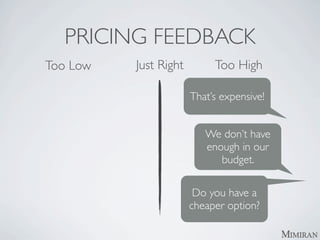 PRICING FEEDBACK
Too Low   Just Right        Too High

                       That’s expensive!


                          We don’t have
                          enough in our
                             budget.

                        Do you have a
                       cheaper option?
 