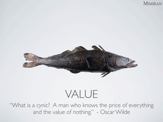 VALUE
“What is a cynic? A man who knows the price of everything
         and the value of nothing.” - Oscar Wilde
 