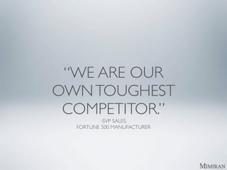 “WE ARE OUR
OWN TOUGHEST
 COMPETITOR.”
          -SVP SALES,
  FORTUNE 500 MANUFACTURER
 