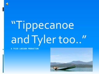 A TYLER LARISON PRODUCTION
“Tippecanoe
andTyler too..”
 