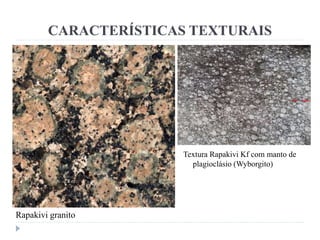 CARACTERÍSTICAS TEXTURAIS
Textura Rapakivi Kf com manto de
plagioclásio (Wyborgito)
Rapakivi granito
 