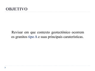 Revisar em que contexto geotectônico ocorrem
os granitos tipo A e suas principais caraterísticas.
OBJETIVO
 