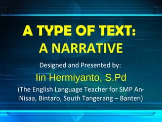 A TYPE OF TEXT:  A NARRATIVE Designed and Presented by:  Iin Hermiyanto, S.Pd (The English Language Teacher for SMP An-Nisaa, Bintaro, South Tangerang – Banten) 