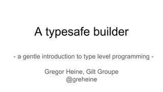 A typesafe builder
- a gentle introduction to type level programming -
Gregor Heine, Gilt Groupe
@greheine
 