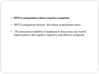  5HT2A antagonism reduces negative symptoms
 5HT2A antagonism increase DA release in prefrontal cortex.
 The increased availability of dopamine to these areas may lead to
improvement in the negative, cognitive, and affective symptoms.
 