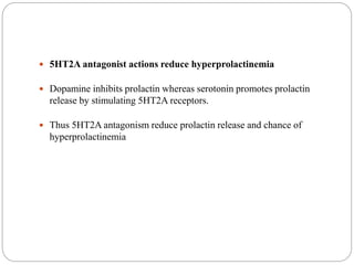  5HT2A antagonist actions reduce hyperprolactinemia
 Dopamine inhibits prolactin whereas serotonin promotes prolactin
release by stimulating 5HT2A receptors.
 Thus 5HT2A antagonism reduce prolactin release and chance of
hyperprolactinemia
 