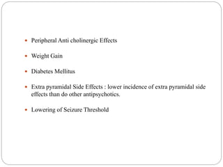  Peripheral Anti cholinergic Effects
 Weight Gain
 Diabetes Mellitus
 Extra pyramidal Side Effects : lower incidence of extra pyramidal side
effects than do other antipsychotics.
 Lowering of Seizure Threshold
 