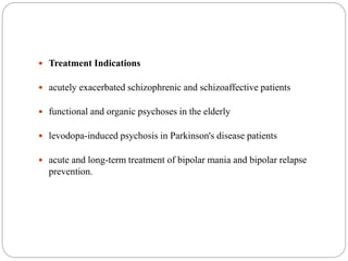  Treatment Indications
 acutely exacerbated schizophrenic and schizoaffective patients
 functional and organic psychoses in the elderly
 levodopa-induced psychosis in Parkinson's disease patients
 acute and long-term treatment of bipolar mania and bipolar relapse
prevention.
 
