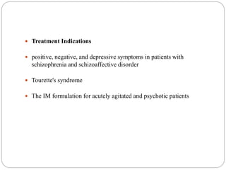  Treatment Indications
 positive, negative, and depressive symptoms in patients with
schizophrenia and schizoaffective disorder
 Tourette's syndrome
 The IM formulation for acutely agitated and psychotic patients
 