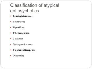 Classification of atypical
antipsychotics
 Benzisoheterazoles
 Resperidone
 Ziprasidone
 Dibenzazepines
 Clozapine
 Quetiapine fumarate
 Thiobenzodiazepenes
 Olanzapine
 