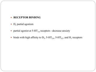  RECEPTOR BINDING
 D2 partial agonism
 partial agonist at 5-HT1A receptors - decrease anxiety
 binds with high affinity to D3, 5-HT2A, 5-HT2C, and H1 receptors
 