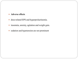 Adverse effects
 dose-related EPS and hyperprolactinemia.
 insomnia, anxiety, agitation and weight gain.
 sedation and hypotension are not prominent
 