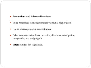  Precautions and Adverse Reactions
 Extra pyramidal side effects: usually occur at higher dose.
 rise in plasma prolactin concentration
 Other common side effects : sedation, dizziness, constipation,
tachycardia, and weight gain.
 Interactions : not significant.
 