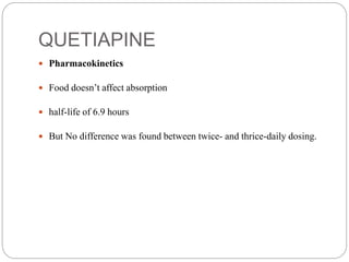 QUETIAPINE
 Pharmacokinetics
 Food doesn’t affect absorption
 half-life of 6.9 hours
 But No difference was found between twice- and thrice-daily dosing.
 