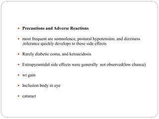  Precautions and Adverse Reactions
 most frequent are somnolence, postural hypotension, and dizziness
,tolerance quickly develops to these side effects
 Rarely diabetic coma, and ketoacidosis
 Extrapyramidal side effects were generally not observed(low chance)
 wt gain
 Inclusion body in eye
 cataract
 