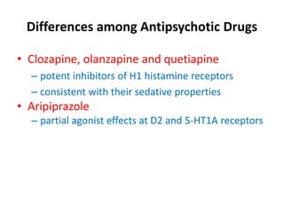 Differences among Antipsychotic Drugs
• Clozapine, olanzapine and quetiapine
– potent inhibitors of H1 histamine receptors
– consistent with their sedative properties
• Aripiprazole
– partial agonist effects at D2 and 5-HT1A receptors
 