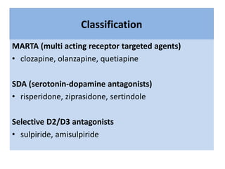 Classification
MARTA (multi acting receptor targeted agents)
• clozapine, olanzapine, quetiapine
SDA (serotonin-dopamine antagonists)
• risperidone, ziprasidone, sertindole
Selective D2/D3 antagonists
• sulpiride, amisulpiride
 