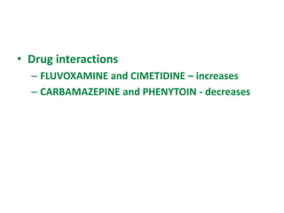 • Drug interactions
– FLUVOXAMINE and CIMETIDINE – increases
– CARBAMAZEPINE and PHENYTOIN - decreases
 