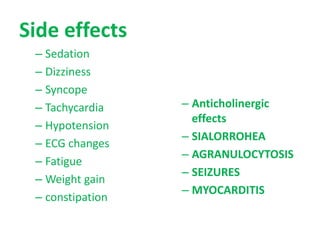 Side effects
– Sedation
– Dizziness
– Syncope
– Tachycardia
– Hypotension
– ECG changes
– Fatigue
– Weight gain
– constipation
– Anticholinergic
effects
– SIALORROHEA
– AGRANULOCYTOSIS
– SEIZURES
– MYOCARDITIS
 
