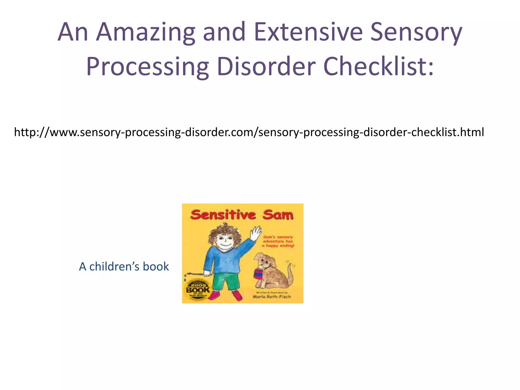 An Amazing and Extensive Sensory
         Processing Disorder Checklist:

http://www.sensory-processing-disorder.com/sensory-processing-disorder-checklist.html




           A children’s book
 