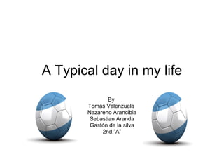 A Typical day in my life By  Tomás Valenzuela  Nazareno Arancibia Sebastian Aranda Gastón de la silva 2nd.”A” 