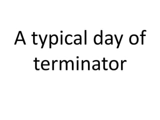 A typical day of
terminator
 