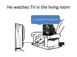 He watches TV in the living room
It´s my favourite TV programme